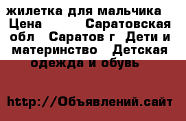 жилетка для мальчика › Цена ­ 350 - Саратовская обл., Саратов г. Дети и материнство » Детская одежда и обувь   